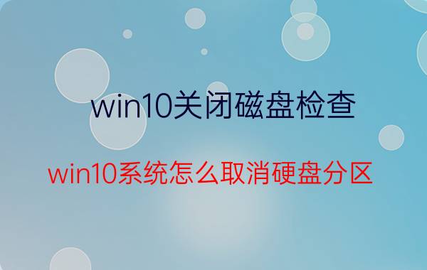 win10关闭磁盘检查 win10系统怎么取消硬盘分区？